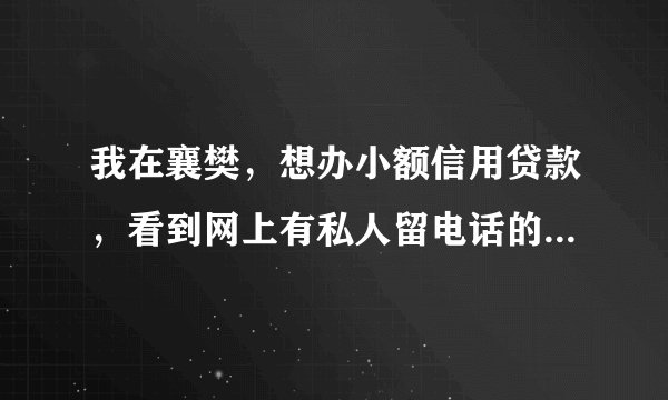 我在襄樊，想办小额信用贷款，看到网上有私人留电话的说能办，又怕被骗怎么办？