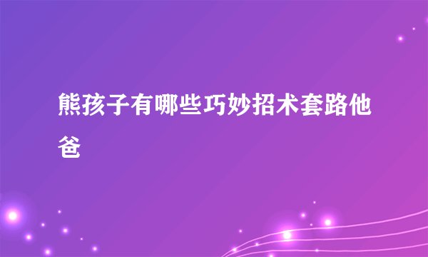 熊孩子有哪些巧妙招术套路他爸