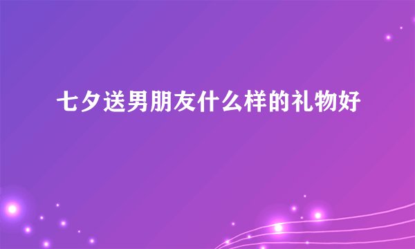 七夕送男朋友什么样的礼物好