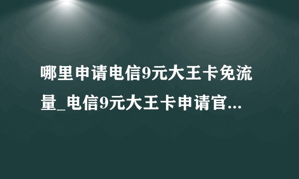 哪里申请电信9元大王卡免流量_电信9元大王卡申请官网10010