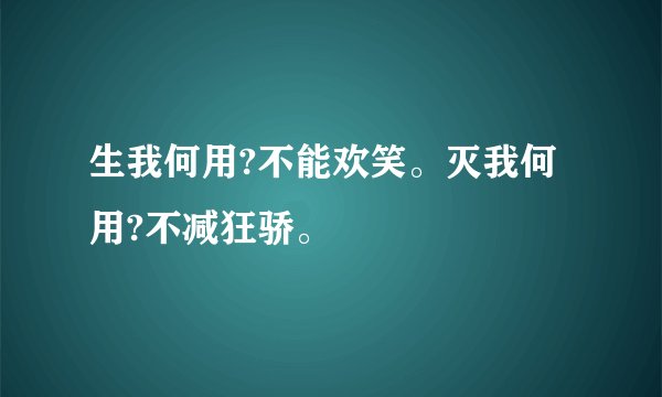 生我何用?不能欢笑。灭我何用?不减狂骄。