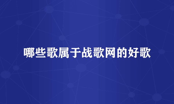 哪些歌属于战歌网的好歌