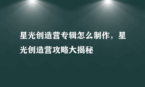 星光创造营专辑怎么制作，星光创造营攻略大揭秘