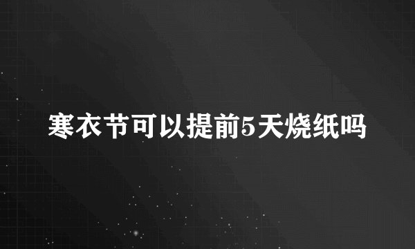 寒衣节可以提前5天烧纸吗