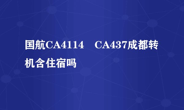 国航CA4114 CA437成都转机含住宿吗