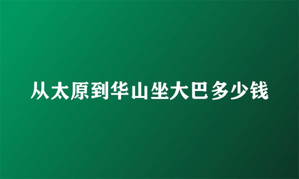 从太原到华山坐大巴多少钱