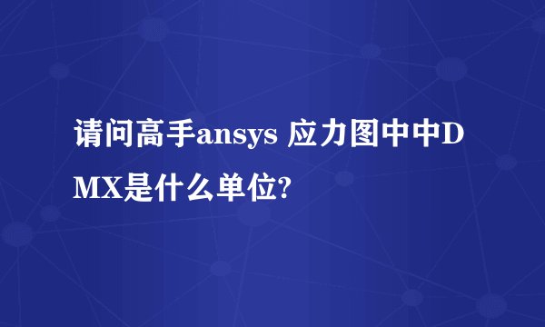 请问高手ansys 应力图中中DMX是什么单位?