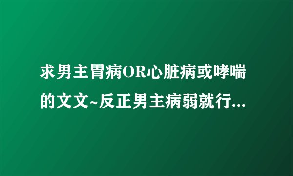 求男主胃病OR心脏病或哮喘的文文~反正男主病弱就行~越多越好越虐越好!