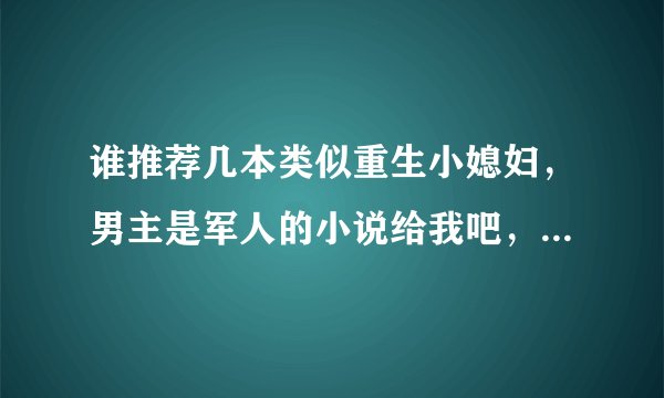 谁推荐几本类似重生小媳妇，男主是军人的小说给我吧，谢谢了！