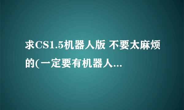 求CS1.5机器人版 不要太麻烦的(一定要有机器人,能玩)