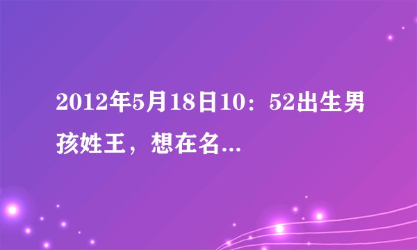 2012年5月18日10：52出生男孩姓王，想在名字里带个“皓”字取什么名字好？