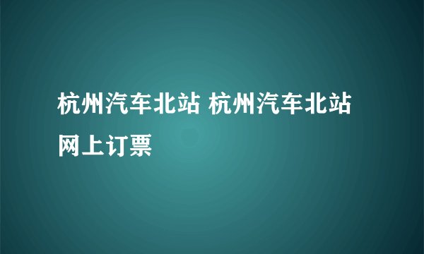 杭州汽车北站 杭州汽车北站网上订票