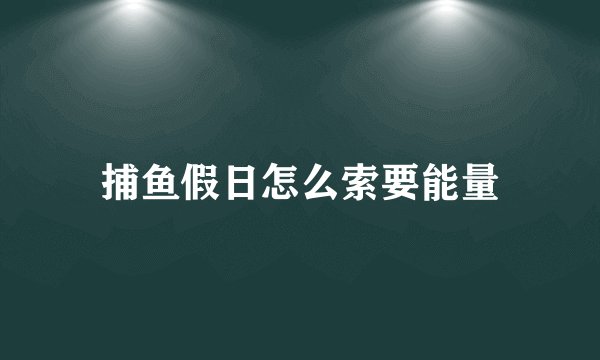 捕鱼假日怎么索要能量
