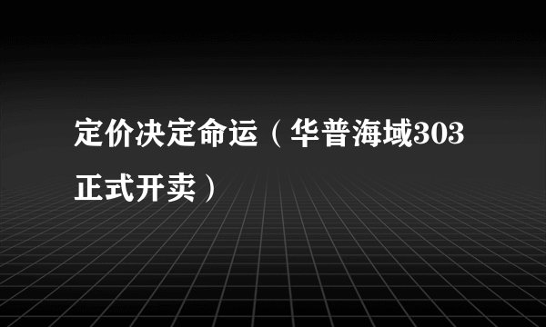 定价决定命运（华普海域303正式开卖）
