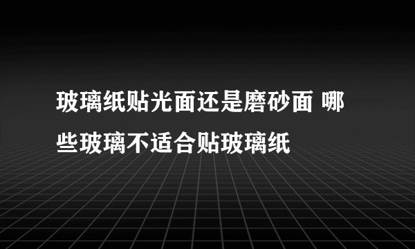 玻璃纸贴光面还是磨砂面 哪些玻璃不适合贴玻璃纸