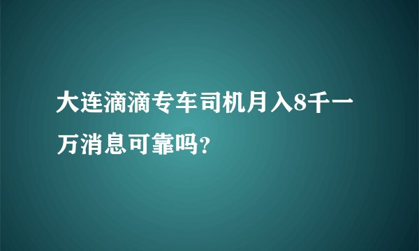 大连滴滴专车司机月入8千一万消息可靠吗？