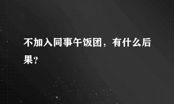 不加入同事午饭团，有什么后果？