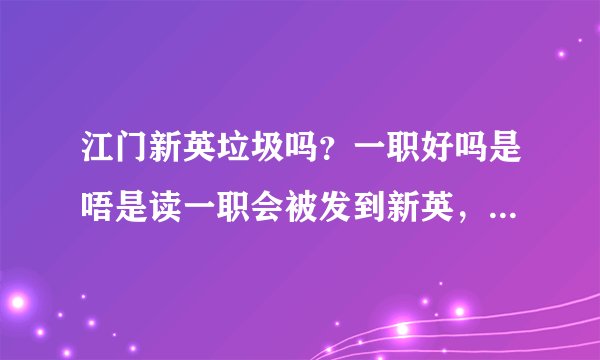 江门新英垃圾吗?一职好吗是唔是读一职会被发到新英,(我是新会区的)