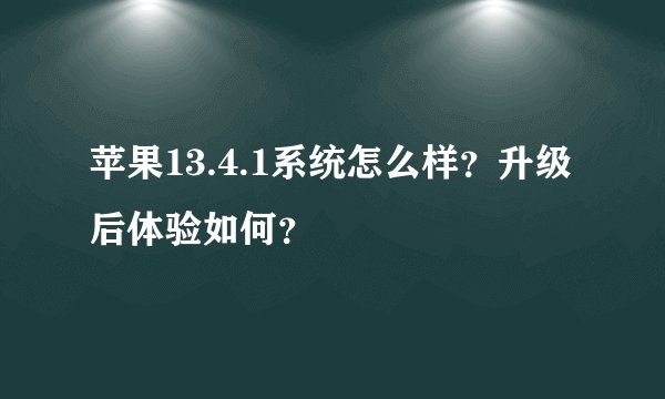 苹果13.4.1系统怎么样？升级后体验如何？
