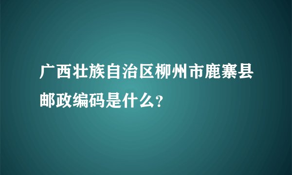 广西壮族自治区柳州市鹿寨县邮政编码是什么？