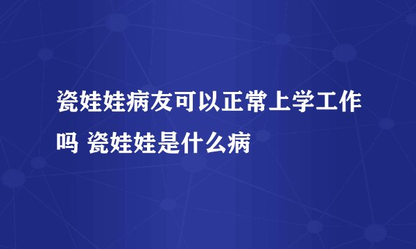 瓷娃娃病友可以正常上学工作吗 瓷娃娃是什么病
