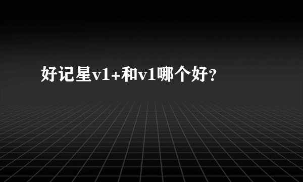 好记星v1+和v1哪个好？