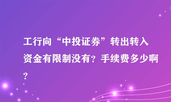 工行向“中投证券”转出转入资金有限制没有？手续费多少啊？