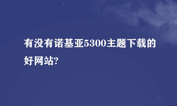 有没有诺基亚5300主题下载的好网站?