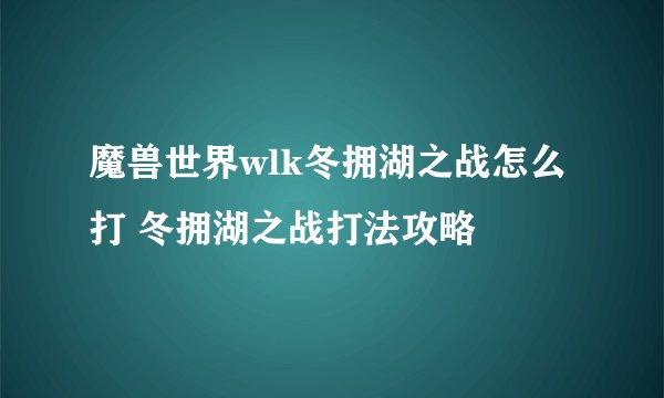 魔兽世界wlk冬拥湖之战怎么打 冬拥湖之战打法攻略