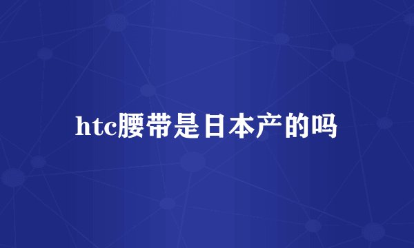 htc腰带是日本产的吗