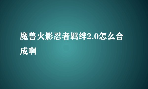 魔兽火影忍者羁绊2.0怎么合成啊