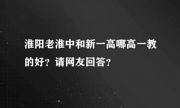 淮阳老淮中和新一高哪高一教的好?请网友回答?