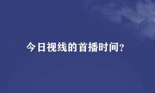今日视线的首播时间？