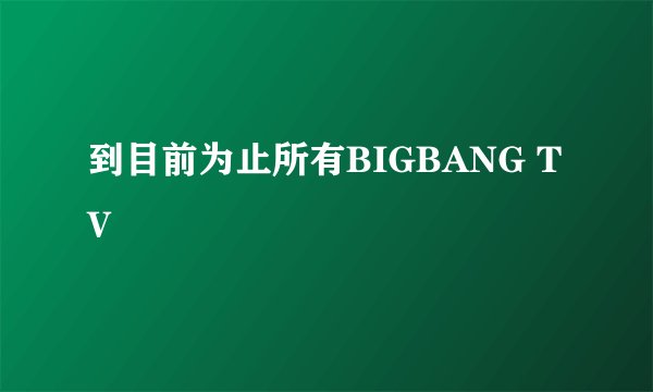 到目前为止所有BIGBANG TV