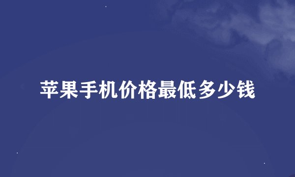 苹果手机价格最低多少钱