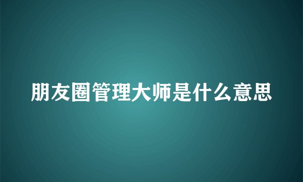 朋友圈管理大师是什么意思