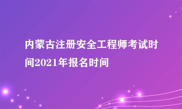 内蒙古注册安全工程师考试时间2021年报名时间