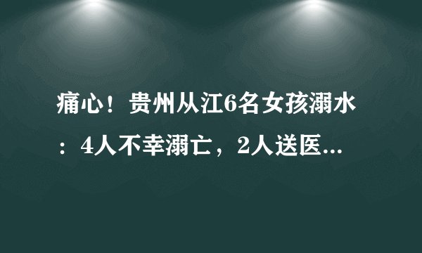 痛心!贵州从江6名女孩溺水:4人不幸溺亡,2人送医。0720网际简报