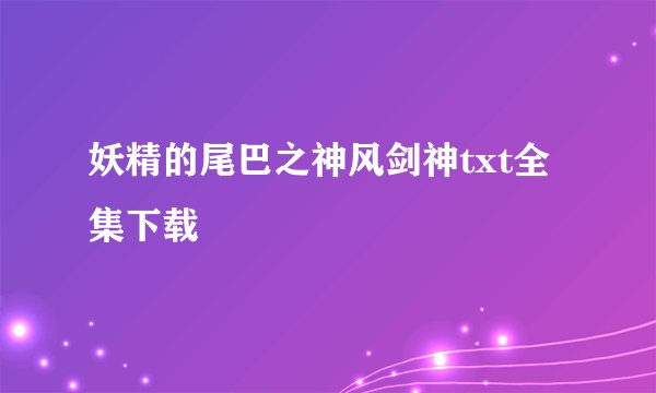 妖精的尾巴之神风剑神txt全集下载