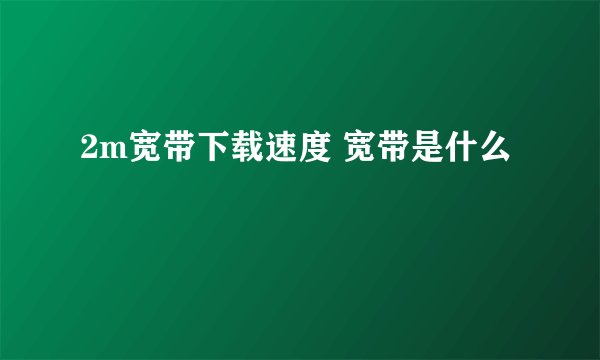 2m宽带下载速度 宽带是什么