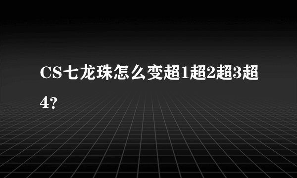 CS七龙珠怎么变超1超2超3超4？
