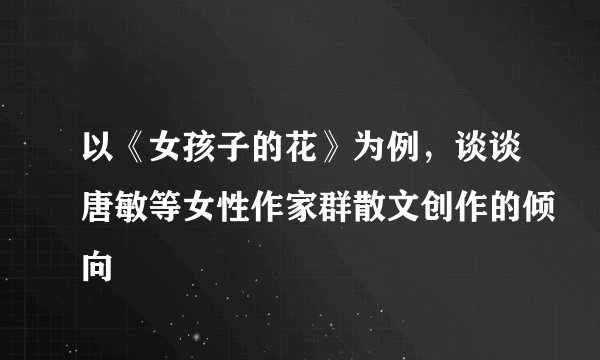 以《女孩子的花》为例，谈谈唐敏等女性作家群散文创作的倾向