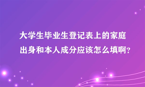 大学生毕业生登记表上的家庭出身和本人成分应该怎么填啊？