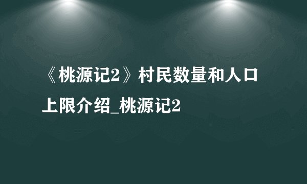 《桃源记2》村民数量和人口上限介绍_桃源记2