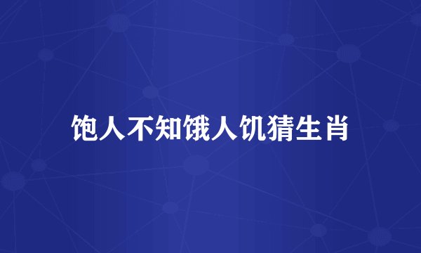 饱人不知饿人饥猜生肖
