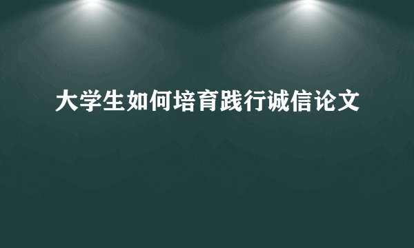 大学生如何培育践行诚信论文