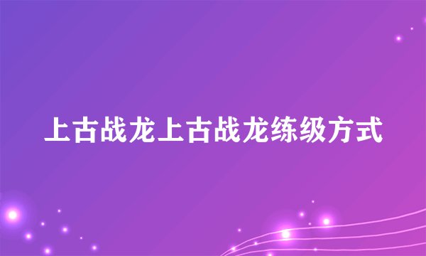 上古战龙上古战龙练级方式