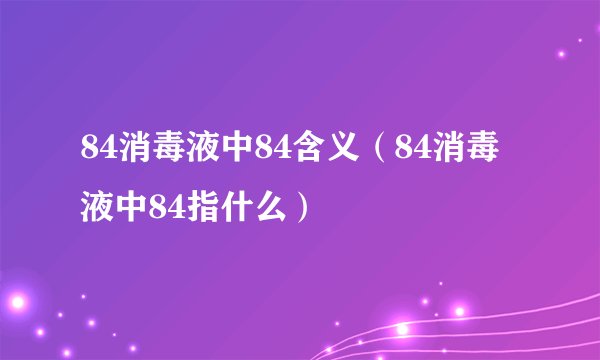 84消毒液中84含义（84消毒液中84指什么）