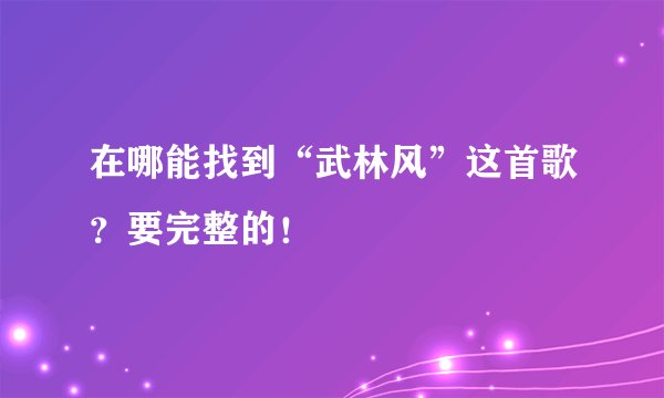 在哪能找到“武林风”这首歌？要完整的！