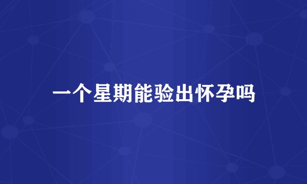 一个星期能验出怀孕吗